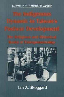 The Indigenous Dynamic in Taiwan's Postwar Development: Religious and Historical Roots of Entrepreneurship: Religious and Historical Roots of Entrepre by Skoggard, Ian