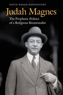 Judah Magnes: The Prophetic Politics of a Religious Binationalist by Barak-Gorodetsky, David