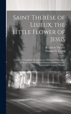 Saint Thérèse of Lisieux, the Little Flower of Jesus: A new and Complete Translation of L'Histoire D'une ame, With an Account of Some Favours Attribut by Thérèse, de Lisieux