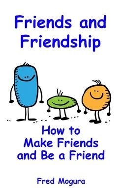 Friends and Friendship: How to Make Friends and Be a Friend by Mogura, Fred
