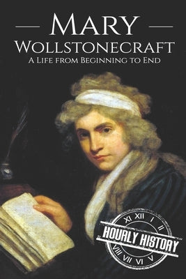 Mary Wollstonecraft: A Life from Beginning to End by History, Hourly