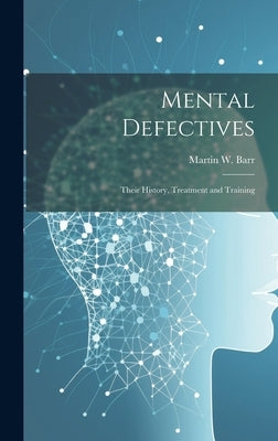 Mental Defectives: Their History, Treatment and Training by Barr, Martin W.
