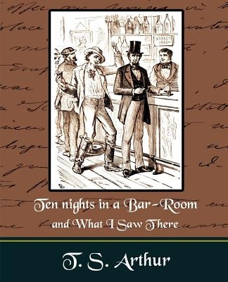 Ten nights in a Bar-Room and What I Saw Ther by T. S. Arthur