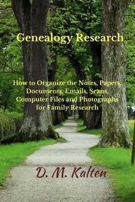 Genealogy Research: How to Organize the Notes, Papers, Documents, Emails, Scans, Computer Files, and Photographs for Family Research by Kalten, D. M.