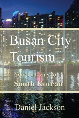 Busan City Tourism: Your Gateway to South Korean Delights by Jackson, Daniel