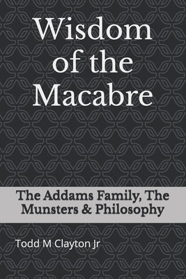 Wisdom of the Macabre: The Addams Family, The Munsters & Philosophy by Clayton, Todd M., Jr.
