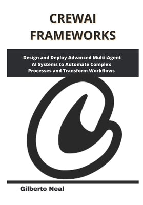 CrewAI Frameworks: Design and Deploy Advanced Multi-Agent AI Systems to Automate Complex Processes and Transform Workflows by Neal, Gilberto