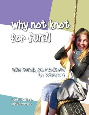 Why Not Knot For Fun: A Kid Friendly Guide to Knots & Adventure by Svensson, Kristin