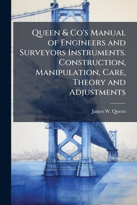 Queen & Co's Manual of Engineers and Surveyors Instruments. Construction, Manipulation, Care, Theory and Adjustments by Queen, James W.