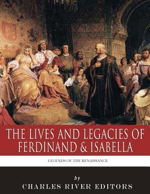 Legends of the Renaissance: The Lives and Legacies of Ferdinand & Isabella by Charles River