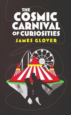 The Cosmic Carnival of Curiosities by Glover, James