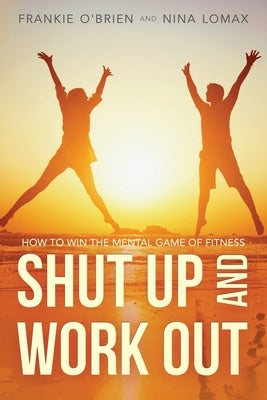 Shut Up and Work Out: How To Win The Mental Game of Fitness by Lomax, Nina