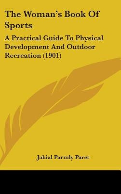 The Woman's Book Of Sports: A Practical Guide To Physical Development And Outdoor Recreation (1901) by Paret, Jahail Permly