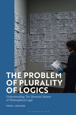 The Problem of Plurality of Logics: Understanding the Dynamic Nature of Philosophical Logic by Arazim, Pavel