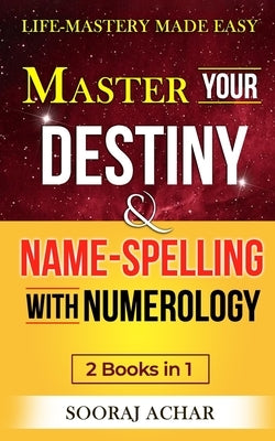 Master Your DESTINY And NAME-SPELLING With Numerology: "2 Books in 1" - Life-Mastery Made Easy by Achar, Sooraj