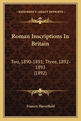 Roman Inscriptions In Britain: Two, 1890-1891; Three, 1892-1893 (1892) by Haverfield, Francis