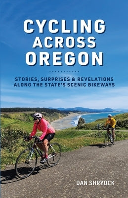 Cycling Across Oregon: Stories, Surprises & Revelations Along the State's Scenic Bikeways by Shryock, Dan