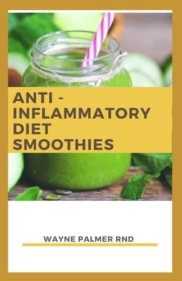 Anti-Inflammation Diet Smoothies: The Incredible Guide To Make You Relieve Inflammation And Restore Health by Palmer Rnd, Wayne