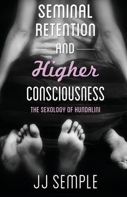 Seminal Retention and Higher Consciousness: The Sexology of Kundalini by Semple, Jj