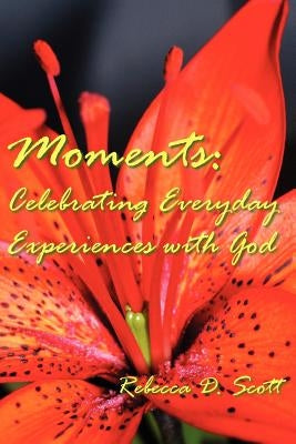 Moments: Celebrating Everyday Experiences with God by Scott, Rebecca D.