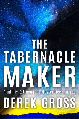The Tabernacle Maker: Find His Extravagant Masterpiece in You by Gross, Derek