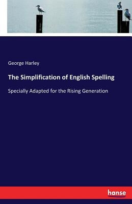 The Simplification of English Spelling: Specially Adapted for the Rising Generation by Harley, George
