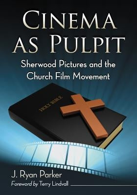 Cinema as Pulpit: Sherwood Pictures and the Church Film Movement by Parker, J. Ryan