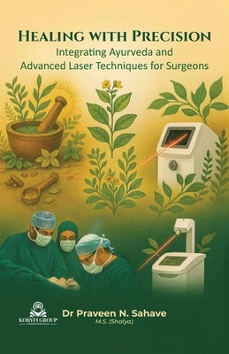 Healing with Precision Integrating Ayurveda and Advanced Laser Techniques for Surgeons by Sahave, Praveen