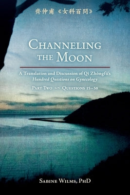 Channeling the Moon: A Translation and Discussion of Qi Zhongfu's Hundred Questions on Gynecology, Part Two by Wilms, Sabine