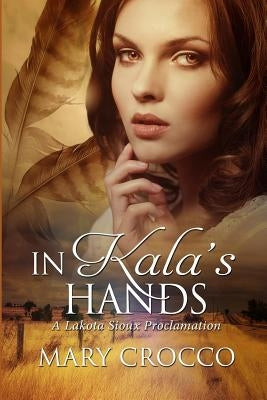 In Kala's Hands: A Lakota Sioux Proclamation by Crocco, Mary