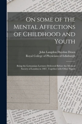 On Some of the Mental Affections of Childhood and Youth: Being the Lettsomian Lectures Delivered Before the Medical Society of London in 1887, Togethe by Down, John Langdon Haydon 1828-1896