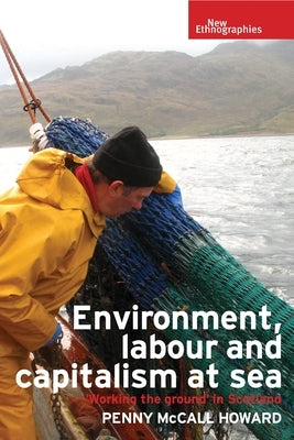 Environment, Labour and Capitalism at Sea: 'Working the Ground' in Scotland by Howard, Penny McCall