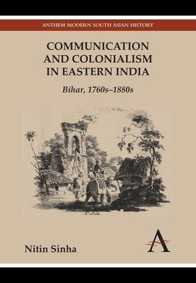 Communication and Colonialism in Eastern India: Bihar, 1760s-1880s by Sinha, Nitin