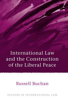 International Law and the Construction of the Liberal Peace by Buchan, Russell