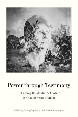 Power Through Testimony: Reframing Residential Schools in the Age of Reconciliation by Capitaine, Brieg