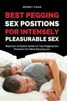 Best Pegging Sex Positions for Intensely Pleasurable Sex: Beginner to Expert Guide on Top Pegging Sex Positions for Mind-blowing sex by Chad, Wendy