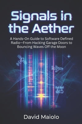 Signals in the Aether: A Hands-On Guide to Software Defined Radio-From Hacking Garage Doors to Bouncing Waves Off the Moon by Maiolo, David