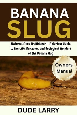 Banana Slug: Nature's Slime Trailblazer - A Curious Guide to the Life, Behavior, and Ecological Wonders of the Banana Slug by Larry, Dude