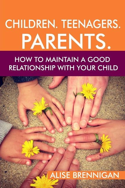 Children. Teenagers. Parents.: How to Maintain a Good Relationship with your Child by Brennigan, Alise