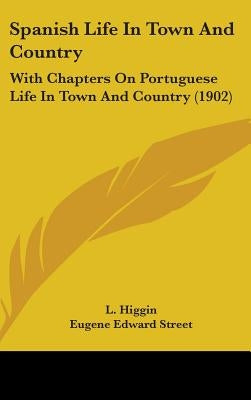 Spanish Life In Town And Country: With Chapters On Portuguese Life In Town And Country (1902) by Higgin, L.