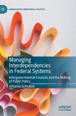 Managing Interdependencies in Federal Systems: Intergovernmental Councils and the Making of Public Policy by Schnabel, Johanna