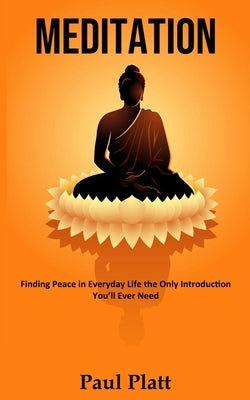 Meditation: Finding Peace in Everyday Life the Only Introduction You'll Ever Need by Platt, Paul