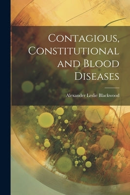 Contagious, Constitutional and Blood Diseases by Blackwood, Alexander Leslie