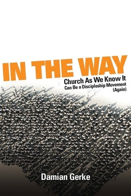 In the Way: Church As We Know It Can Be a Discipleship Movement (Again) by Gerke, Damian