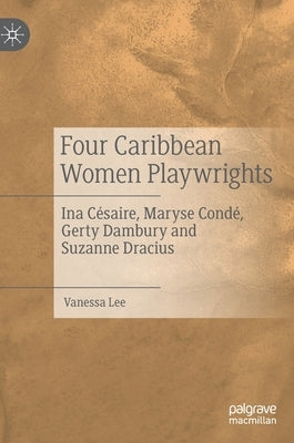 Four Caribbean Women Playwrights: Ina Césaire, Maryse Condé, Gerty Dambury and Suzanne Dracius by Lee, Vanessa