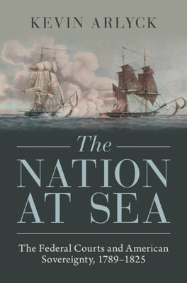 The Nation at Sea: The Federal Courts and American Sovereignty, 1789-1825 by Arlyck, Kevin
