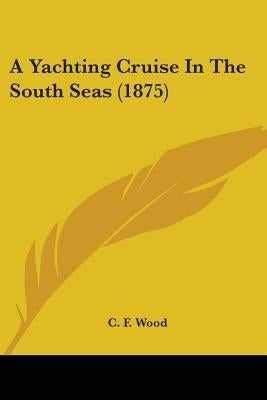 A Yachting Cruise In The South Seas (1875) by Wood, C. F.