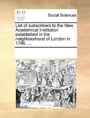 List of Subscribers to the New Academical Institution Established in the Neighbourhood of London in 1786. ... by Multiple Contributors