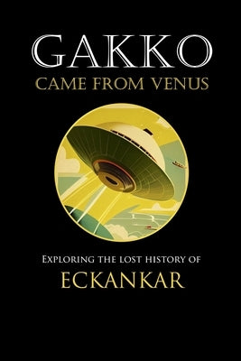 Gakko Came From Venus: Exploring the Lost History of Eckankar by Lane, David