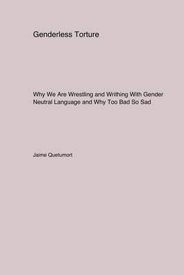 Genderless Torture: Why We Are Wrestling and Writhing With Gender Neutral Language and Why Too. Bad SoSad by Quetumort, Jaime